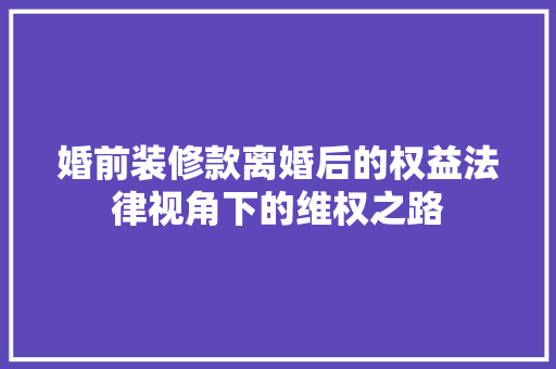 婚前装修款离婚后的权益法律视角下的维权之路
