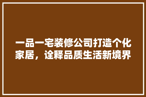 一品一宅装修公司打造个化家居，诠释品质生活新境界