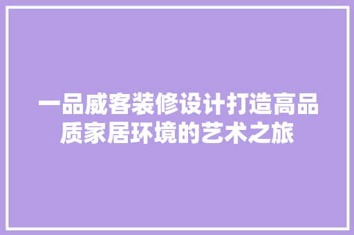 一品威客装修设计打造高品质家居环境的艺术之旅
