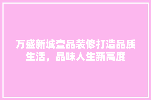 万盛新城壹品装修打造品质生活，品味人生新高度