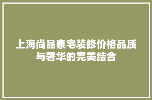 上海尚品豪宅装修价格品质与奢华的完美结合