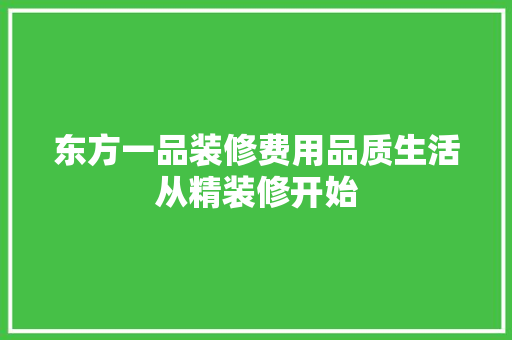 东方一品装修费用品质生活从精装修开始