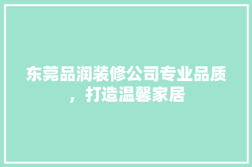 东莞品润装修公司专业品质，打造温馨家居