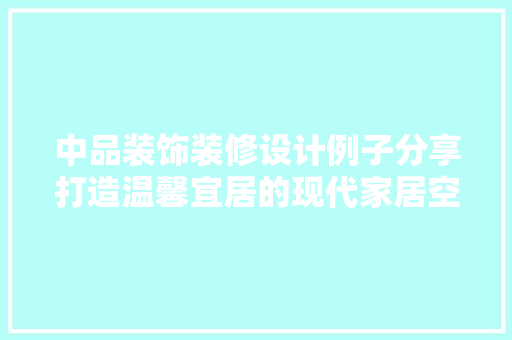 中品装饰装修设计例子分享打造温馨宜居的现代家居空间