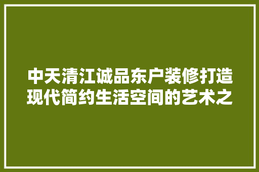 中天清江诚品东户装修打造现代简约生活空间的艺术之旅