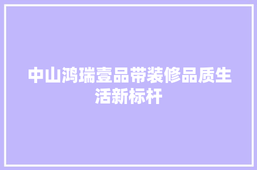 中山鸿瑞壹品带装修品质生活新标杆