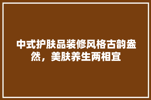中式护肤品装修风格古韵盎然，美肤养生两相宜