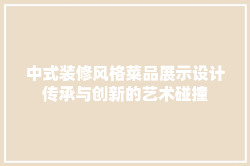 中式装修风格菜品展示设计传承与创新的艺术碰撞