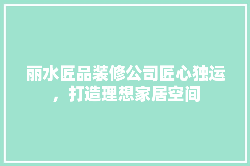 丽水匠品装修公司匠心独运，打造理想家居空间