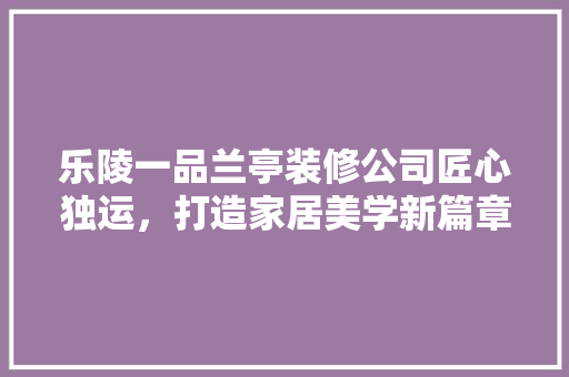 乐陵一品兰亭装修公司匠心独运，打造家居美学新篇章