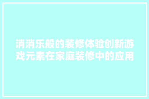 消消乐般的装修体验创新游戏元素在家庭装修中的应用