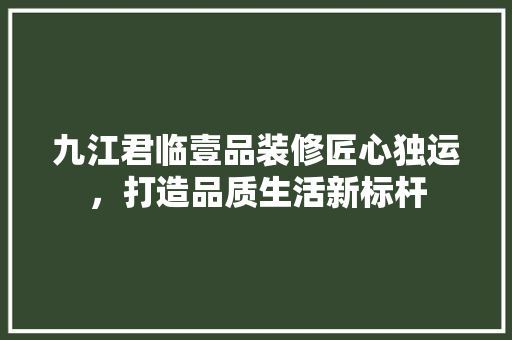 九江君临壹品装修匠心独运，打造品质生活新标杆