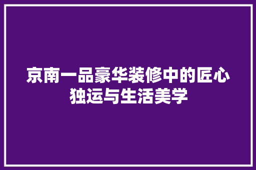 京南一品豪华装修中的匠心独运与生活美学