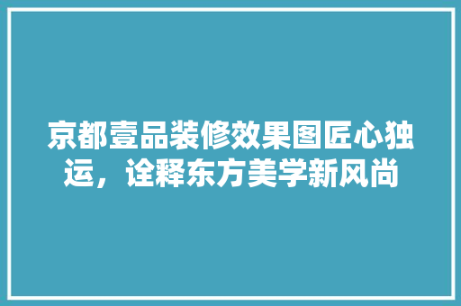 京都壹品装修效果图匠心独运，诠释东方美学新风尚