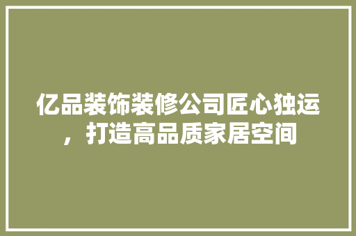 亿品装饰装修公司匠心独运，打造高品质家居空间