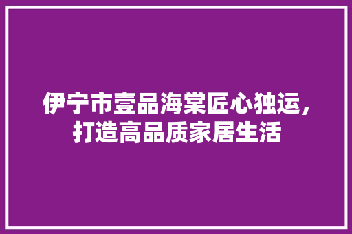 伊宁市壹品海棠匠心独运，打造高品质家居生活