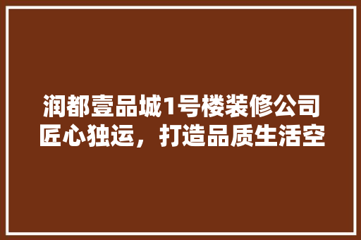 润都壹品城1号楼装修公司匠心独运，打造品质生活空间