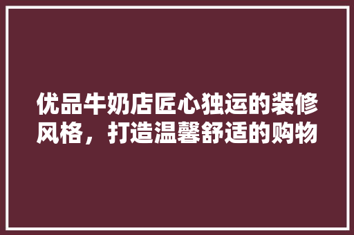 优品牛奶店匠心独运的装修风格，打造温馨舒适的购物体验