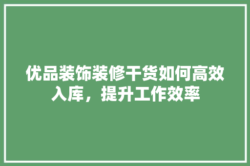 优品装饰装修干货如何高效入库，提升工作效率