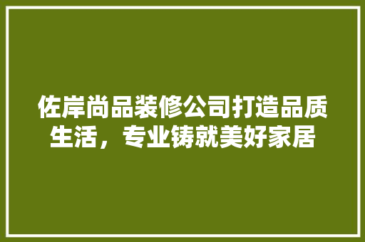 佐岸尚品装修公司打造品质生活，专业铸就美好家居