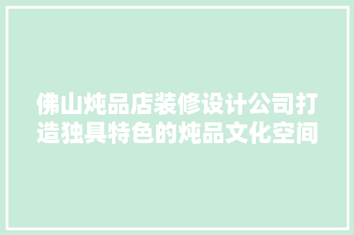 佛山炖品店装修设计公司打造独具特色的炖品文化空间