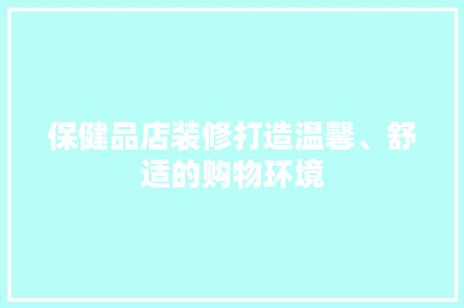 保健品店装修打造温馨、舒适的购物环境
