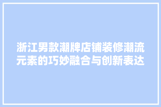浙江男款潮牌店铺装修潮流元素的巧妙融合与创新表达