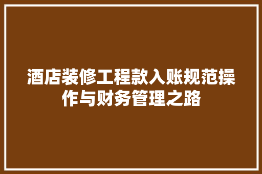 酒店装修工程款入账规范操作与财务管理之路