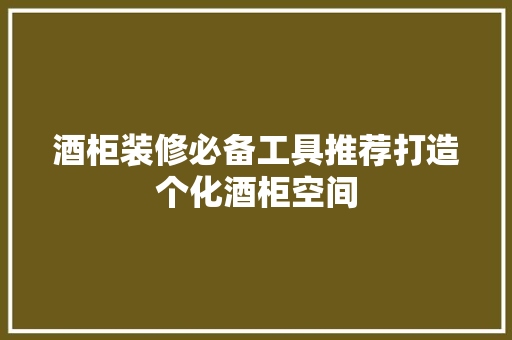 酒柜装修必备工具推荐打造个化酒柜空间