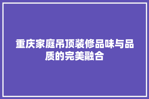 重庆家庭吊顶装修品味与品质的完美融合