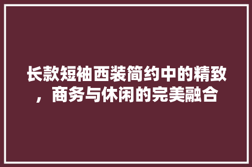 长款短袖西装简约中的精致，商务与休闲的完美融合
