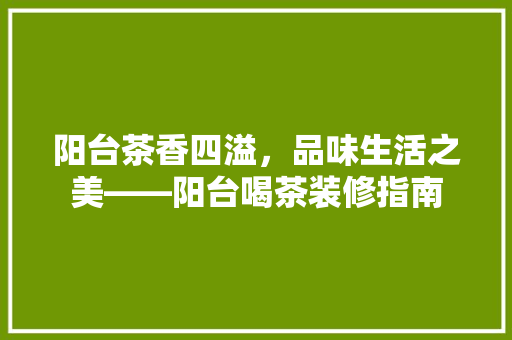 阳台茶香四溢，品味生活之美——阳台喝茶装修指南
