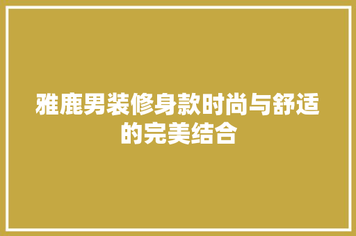雅鹿男装修身款时尚与舒适的完美结合