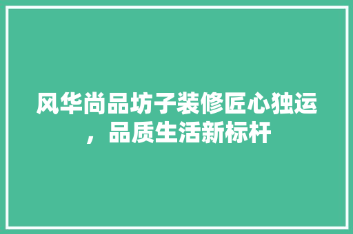 风华尚品坊子装修匠心独运，品质生活新标杆