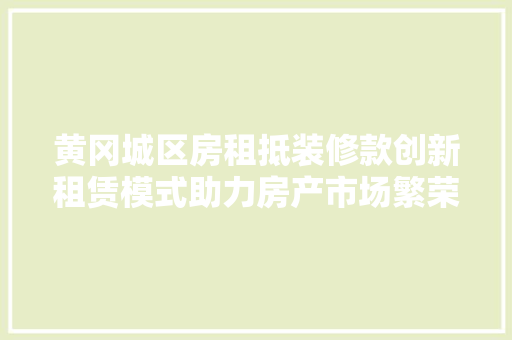 黄冈城区房租抵装修款创新租赁模式助力房产市场繁荣