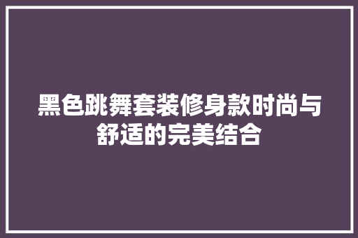黑色跳舞套装修身款时尚与舒适的完美结合