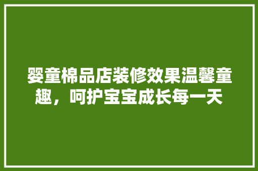 婴童棉品店装修效果温馨童趣，呵护宝宝成长每一天