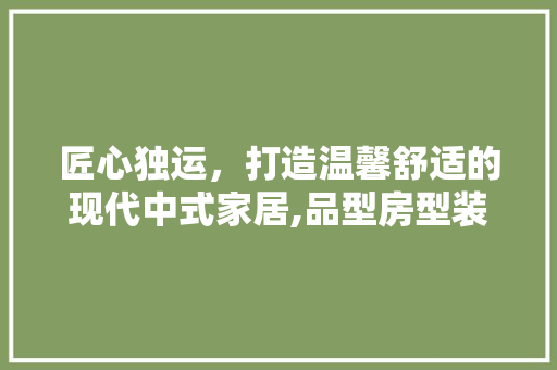 匠心独运，打造温馨舒适的现代中式家居,品型房型装修例子