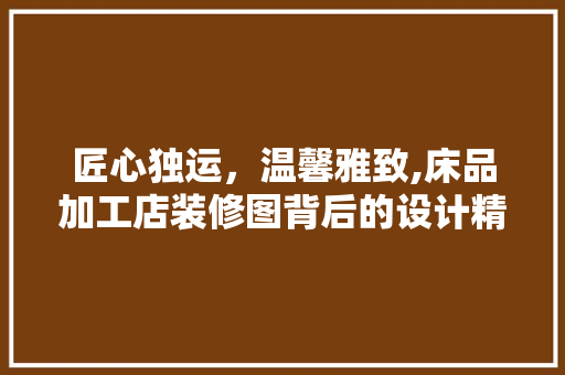 匠心独运，温馨雅致,床品加工店装修图背后的设计精髓