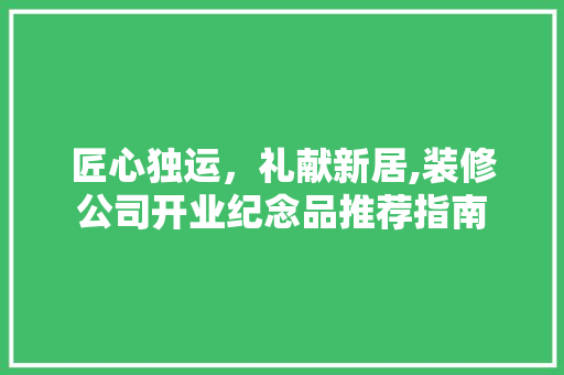 匠心独运，礼献新居,装修公司开业纪念品推荐指南