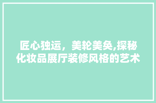 匠心独运，美轮美奂,探秘化妆品展厅装修风格的艺术魅力