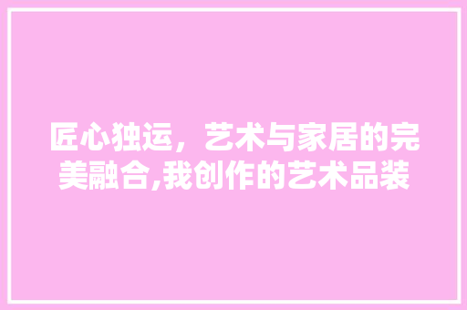 匠心独运，艺术与家居的完美融合,我创作的艺术品装修之旅