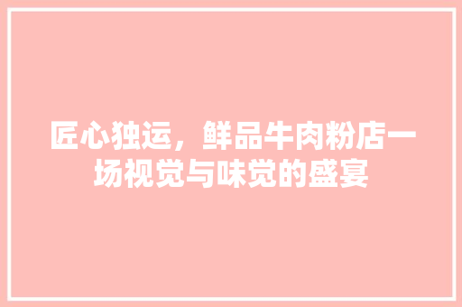 匠心独运，鲜品牛肉粉店一场视觉与味觉的盛宴