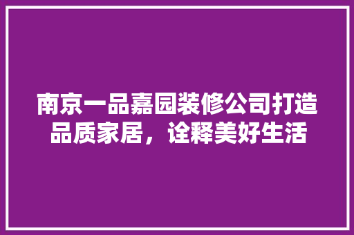 南京一品嘉园装修公司打造品质家居，诠释美好生活