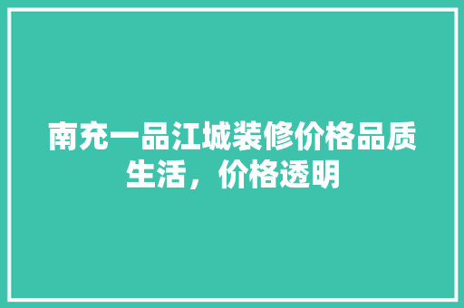 南充一品江城装修价格品质生活，价格透明