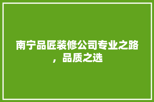 南宁品匠装修公司专业之路，品质之选