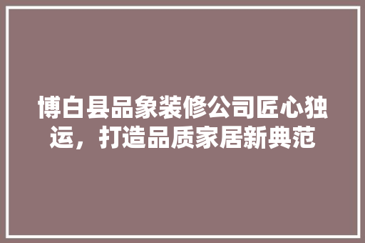 博白县品象装修公司匠心独运，打造品质家居新典范