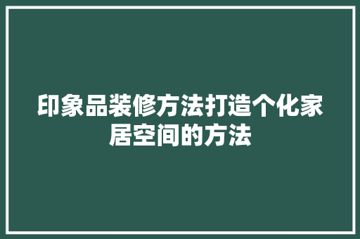印象品装修方法打造个化家居空间的方法