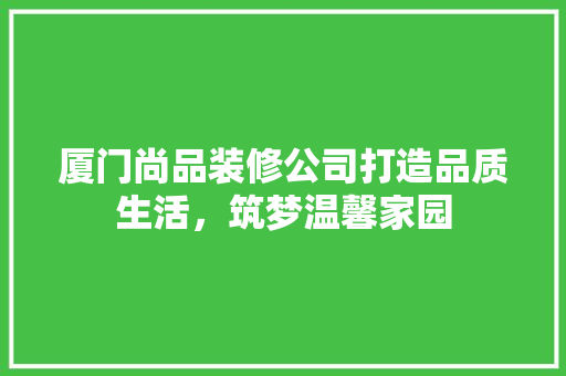 厦门尚品装修公司打造品质生活，筑梦温馨家园