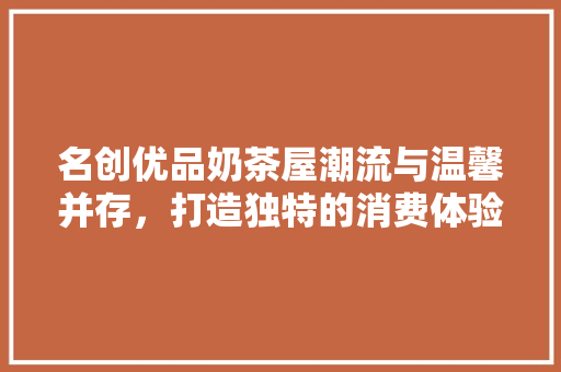 名创优品奶茶屋潮流与温馨并存，打造独特的消费体验